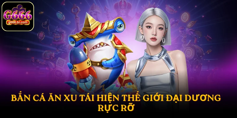 Bắn cá ăn xu tái hiện thế giới đại dương rực rỡ