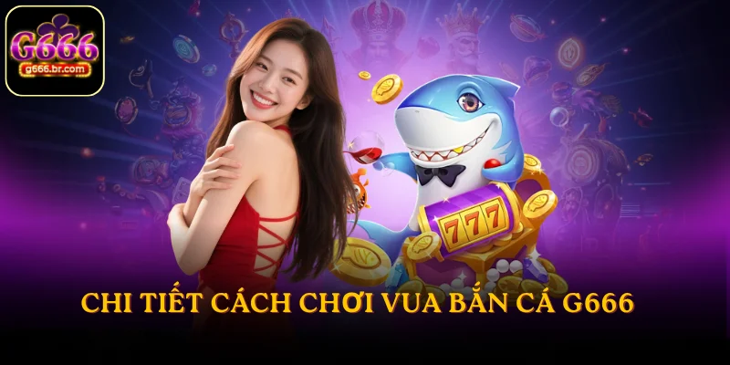 Chi tiết cách chơi Vua Bắn Cá G666