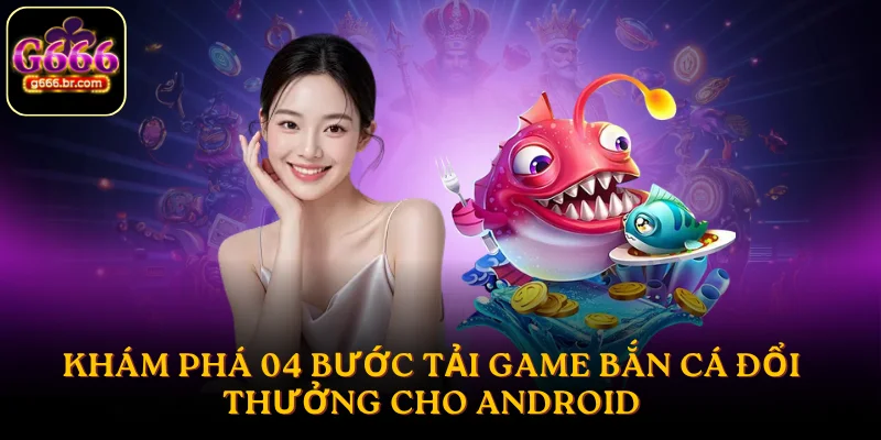 Khám phá 04 bước tải game bắn cá đổi thưởng cho Android
