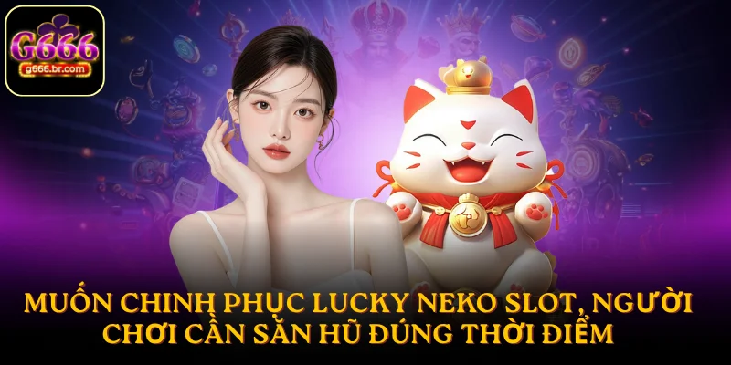 Muốn chinh phục Lucky Neko Slot, người chơi cần săn hũ đúng thời điểm