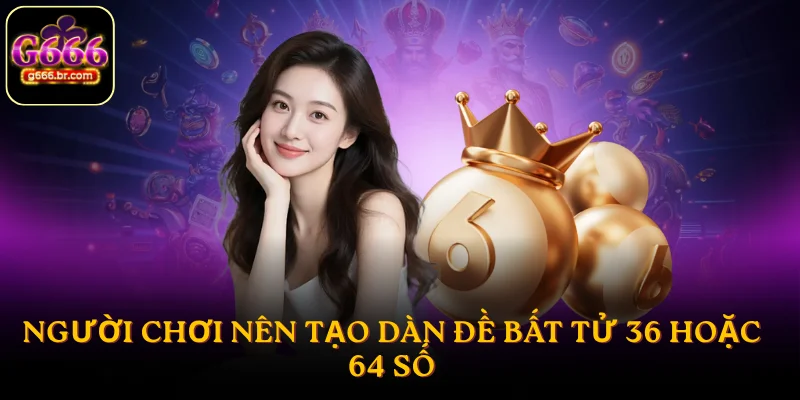 Người chơi nên tạo dàn đề bất tử 36 hoặc 64 số