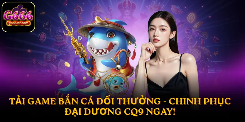 Tải game bắn cá đổi thưởng - Chinh phục đại dương CQ9 ngay!