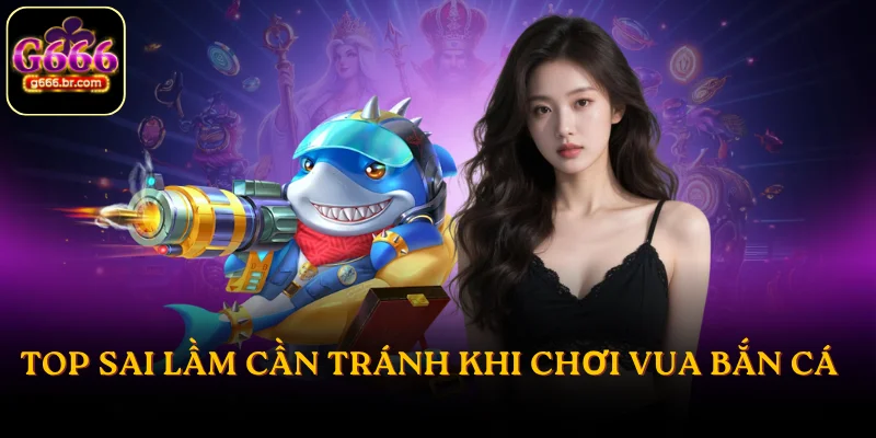 Top sai lầm cần tránh khi chơi Vua Bắn Cá