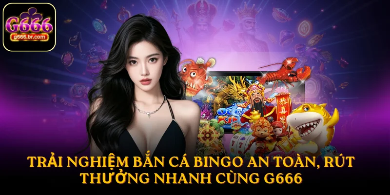 Trải nghiệm bắn cá Bingo an toàn, rút thưởng nhanh cùng G666