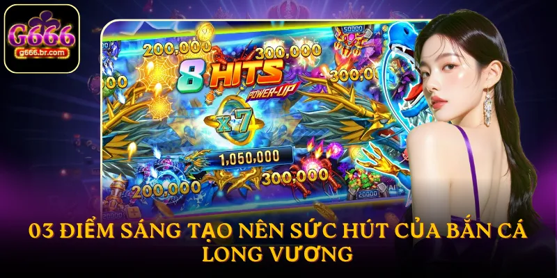 03 điểm sáng tạo nên sức hút của bắn cá long vương