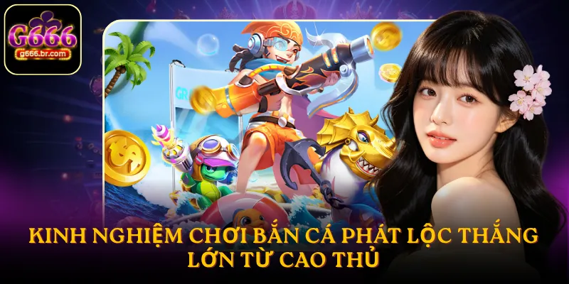 Kinh nghiệm chơi bắn cá phát lộc thắng lớn từ cao thủ