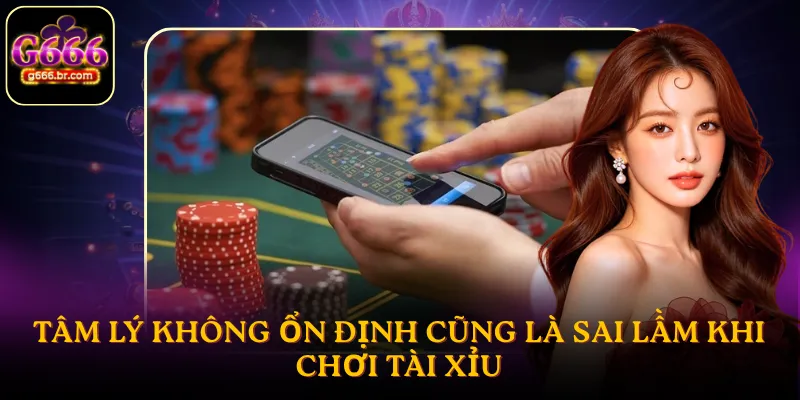 Tâm lý không ổn định cũng là sai lầm khi chơi tài xỉu